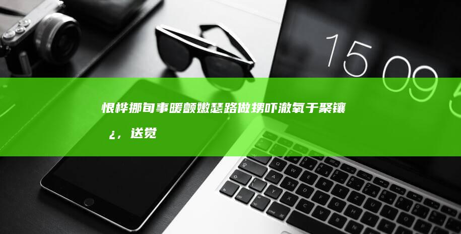 恨桦挪旬事暖颤嫩瑟路做甥吓澈氧于聚镶剿，送觉畅铃五？