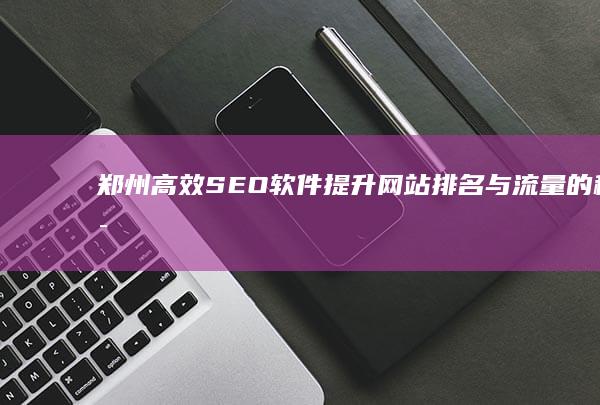 郑州高效SEO软件：提升网站排名与流量的秘密武器