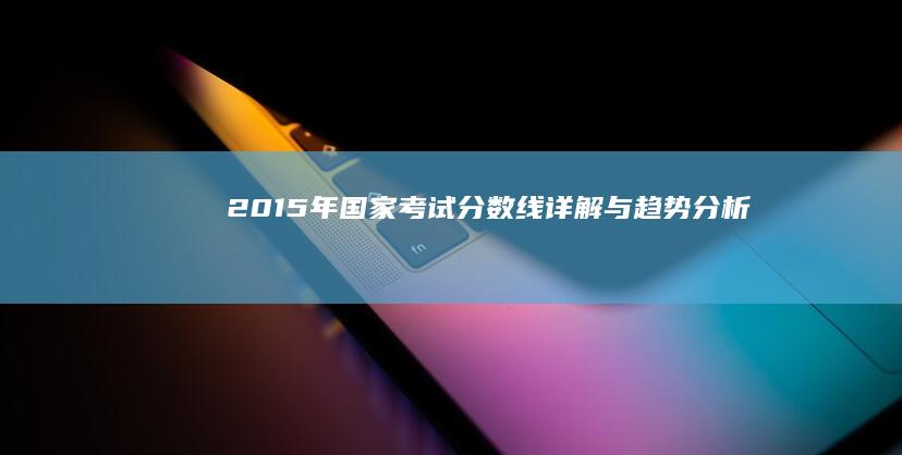 2015年国家考试分数线详解与趋势分析